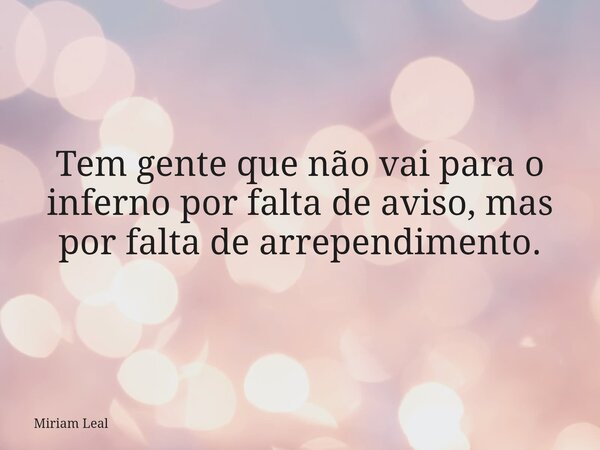 Tem gente que não vai para o inferno por falta de aviso, mas por falta de arrependimento.... Frase de Miriam Leal.