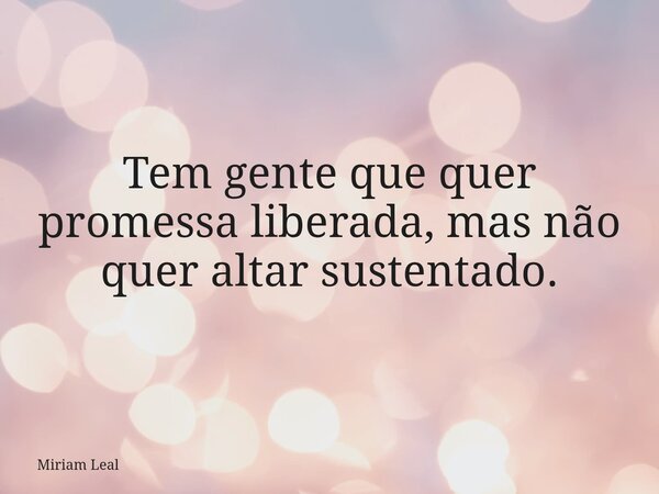 Tem gente que quer promessa liberada, mas não quer altar sustentado.... Frase de Miriam Leal.