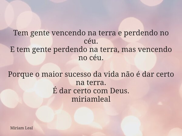 Tem gente vencendo na terra e perdendo no céu. E tem gente perdendo na terra, mas vencendo no céu. Porque o maior sucesso da vida não é dar certo na terra. É da... Frase de Miriam Leal.