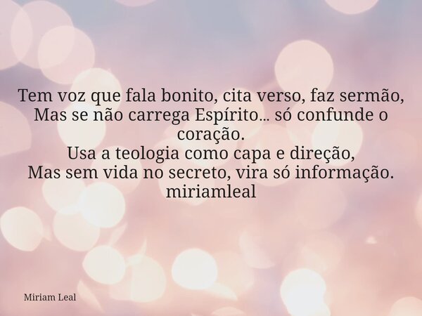 Tem voz que fala bonito, cita verso, faz sermão, Mas se não carrega Espírito… só confunde o coração. Usa a teologia como capa e direção, Mas sem vida no secreto... Frase de Miriam Leal.