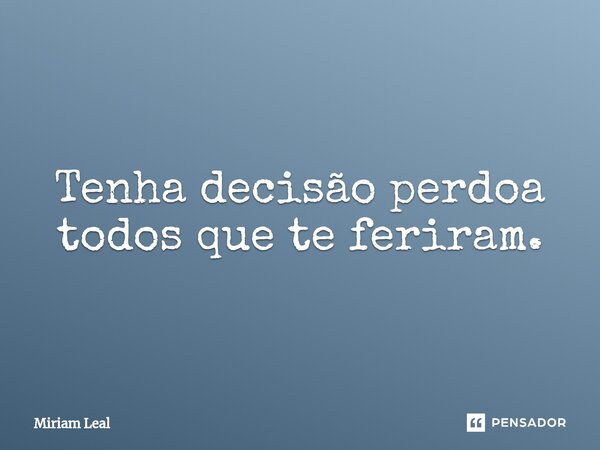 ⁠Tenha decisão perdoa todos que te feriram.... Frase de Miriam Leal.