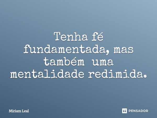 ⁠Tenha fé fundamentada, mas também uma mentalidade redimida.... Frase de Miriam Leal.