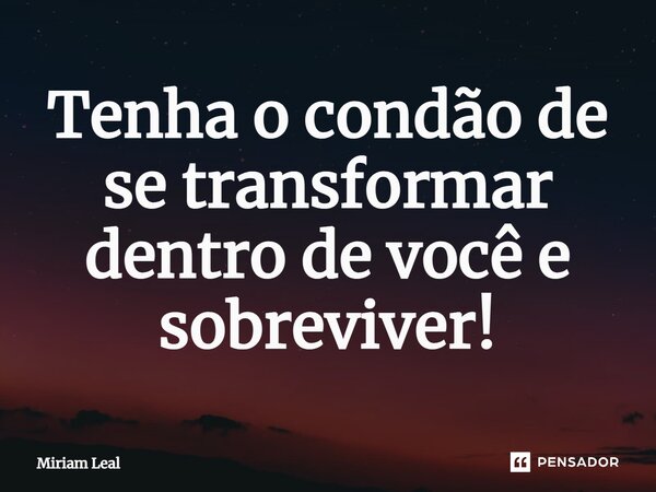 ⁠Tenha o condão de se transformar dentro de você e sobreviver!... Frase de Miriam Leal.