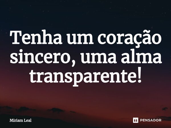 ⁠Tenha um coração sincero, uma alma transparente!... Frase de Miriam Leal.