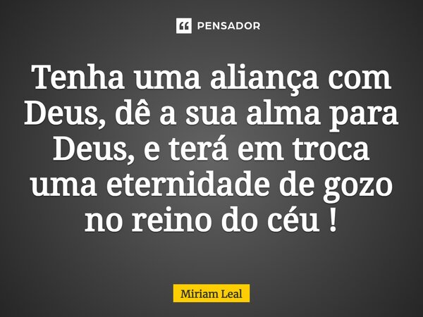 ⁠Tenha uma aliança com Deus, dê a sua alma para Deus, e terá em troca uma eternidade de gozo no reino do céu!... Frase de Miriam Leal.