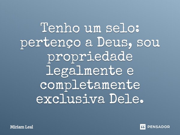 ⁠Tenho um selo: pertenço a Deus, sou propriedade legalmente e completamente exclusiva Dele.... Frase de Miriam Leal.