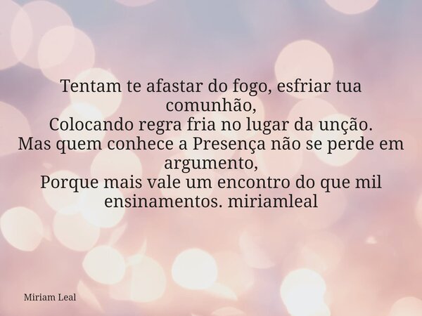 Tentam te afastar do fogo, esfriar tua comunhão, Colocando regra fria no lugar da unção. Mas quem conhece a Presença não se perde em argumento, Porque mais vale... Frase de Miriam Leal.