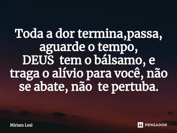 ⁠Toda a dor termina,passa, aguarde o tempo, DEUS tem o bálsamo, e traga o alívio para você, não se abate, não te pertuba.... Frase de Miriam Leal.