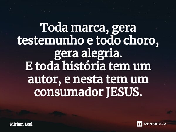 ⁠Toda marca, gera testemunho e todo choro, gera alegria. E toda história tem um autor, e nesta tem um consumador JESUS.... Frase de Miriam Leal.