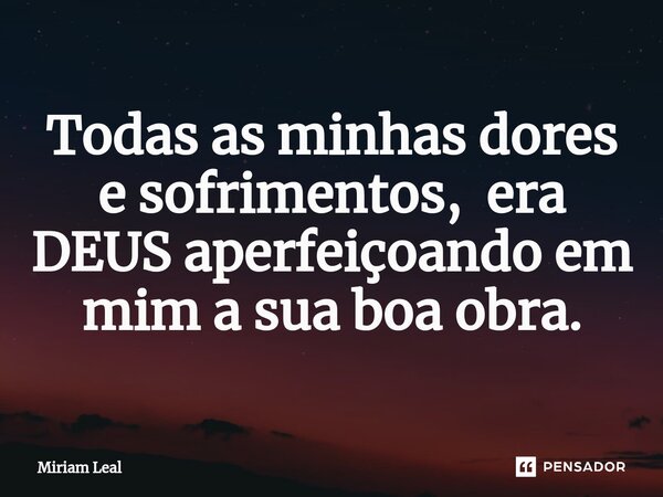 ⁠Todas as minhas dores e sofrimentos, era DEUS aperfeiçoando em mim a sua boa obra.... Frase de Miriam Leal.