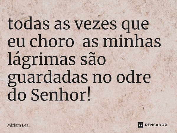 ⁠todas as vezes que eu choro as minhas lágrimas são guardadas no odre do Senhor!... Frase de Miriam Leal.