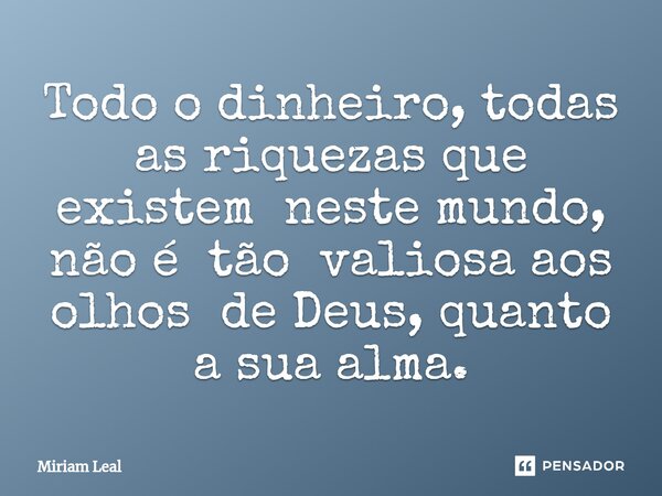 ⁠Todo o dinheiro, todas as riquezas que existem neste mundo, não é tão valiosa aos olhos de Deus, quanto a sua alma.... Frase de Miriam Leal.