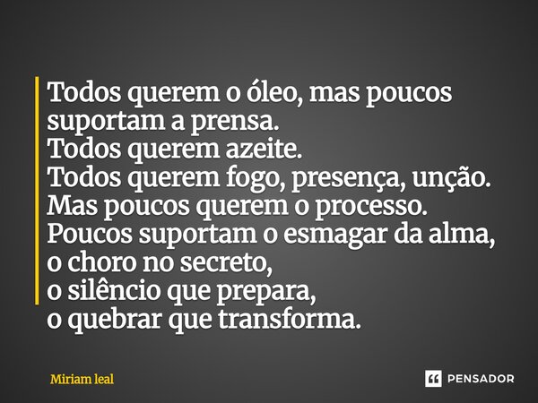 Todos querem o óleo, mas poucos suportam a prensa. Todos querem azeite. Todos querem fogo, presença, unção. Mas poucos querem o processo. Poucos suportam o esm... Frase de Miriam Leal.