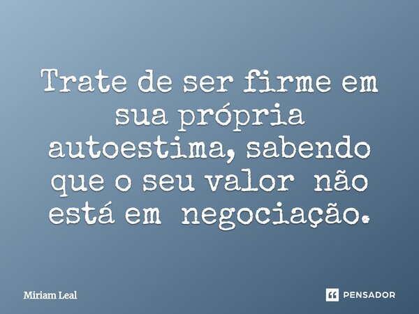⁠Trate de ser firme em sua própria autoestima, sabendo que o seu valor não está em negociação.... Frase de Miriam Leal.