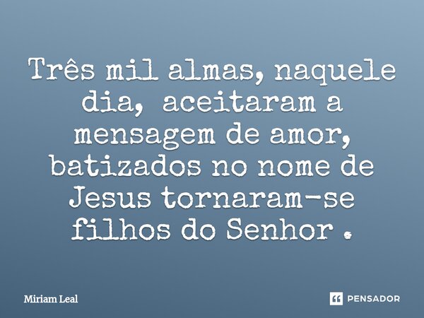⁠Três mil almas, naquele dia, aceitaram a mensagem de amor, batizados no nome de Jesus tornaram-se filhos do Senhor .... Frase de Miriam Leal.