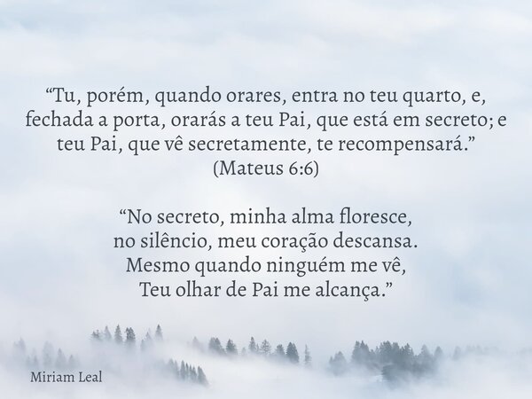“Tu, porém, quando orares, entra no teu quarto, e, fechada a porta, orarás a teu Pai, que está em secreto; e teu Pai, que vê secretamente, te recompensará.” (Ma... Frase de Miriam Leal.
