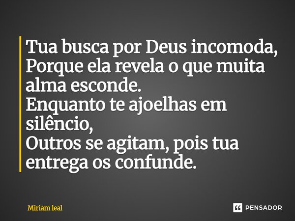 ⁠Tua busca por Deus incomoda, Porque ela revela o que muita alma esconde. Enquanto te ajoelhas em silêncio, Outros se agitam, pois tua entrega os confunde.... Frase de Miriam Leal.