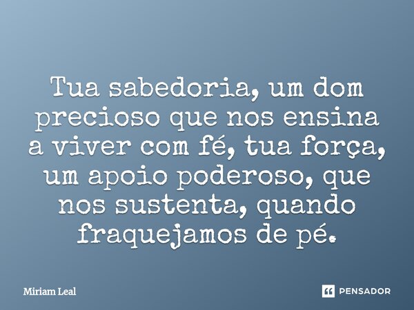 ⁠Tua sabedoria, um dom precioso que nos ensina a viver com fé, tua força, um apoio poderoso, que nos sustenta, quando fraquejamos de pé.... Frase de Miriam Leal.