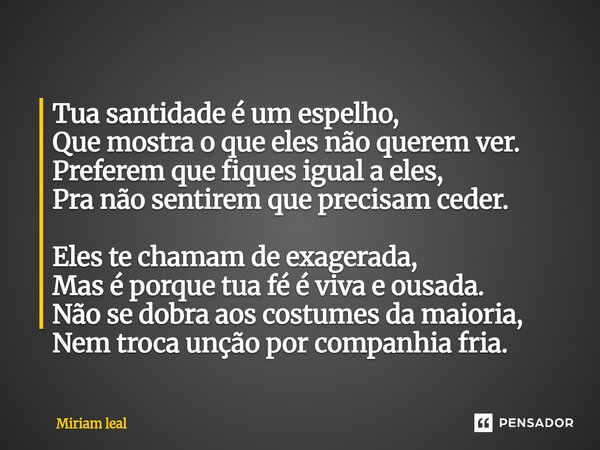Tua santidade é um espelho, Que mostra o que eles não querem ver. Preferem que fiques igual a eles, Pra não sentirem que precisam ceder. Eles te chamam de exag... Frase de Miriam Leal.