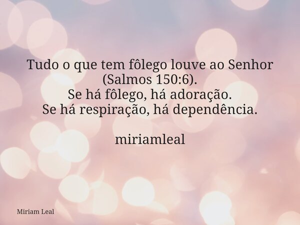 Tudo o que tem fôlego louve ao Senhor (Salmos 150:6). Se há fôlego, há adoração. Se há respiração, há dependência. miriamleal... Frase de Miriam Leal.