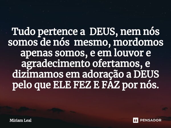 ⁠Tudo pertence a DEUS, nem nós somos de nós mesmo, mordomos apenas somos, e em louvor e agradecimento ofertamos, e dizimamos em adoração a DEUS pelo que ELE FEZ... Frase de Miriam Leal.