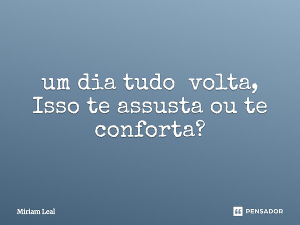 ⁠um dia tudo volta, Isso te assusta ou te conforta?... Frase de Miriam Leal.