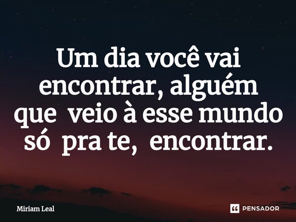 ⁠Um dia você vai encontrar, alguém que veio à esse mundo só pra te, encontrar.... Frase de Miriam Leal.
