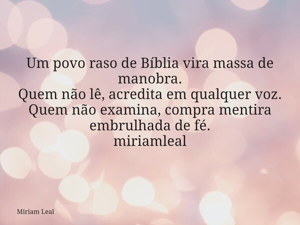 Um povo raso de Bíblia vira massa de manobra. Quem não lê, acredita em qualquer voz. Quem não examina, compra mentira embrulhada de fé. miriamleal... Frase de Miriam Leal.