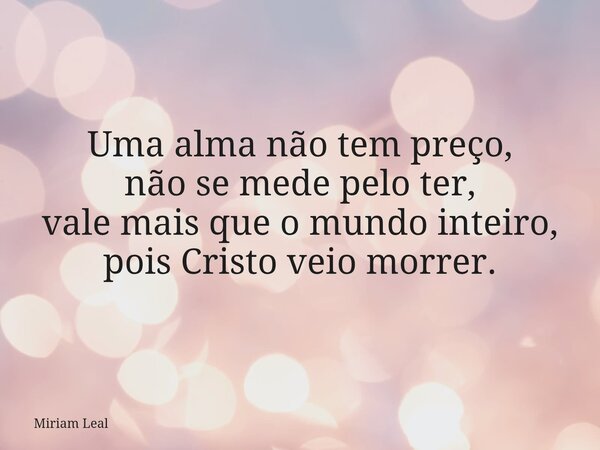 Uma alma não tem preço, não se mede pelo ter, vale mais que o mundo inteiro, pois Cristo veio morrer.... Frase de Miriam Leal.