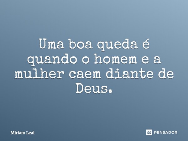 ⁠Uma boa queda é quando o homem e a mulher caem diante de Deus.... Frase de Miriam Leal.