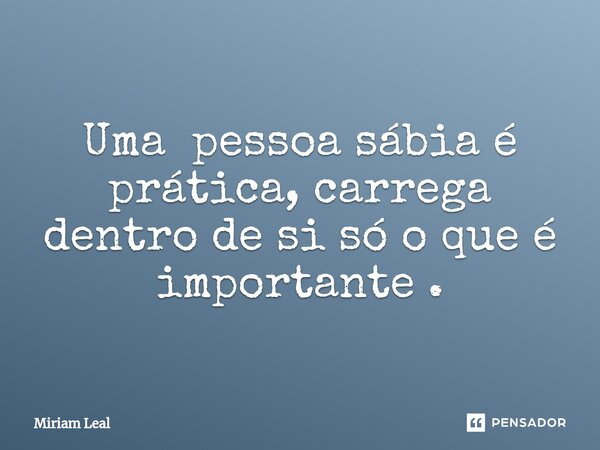⁠Uma pessoa sábia é prática, carrega dentro de si só o que é importante .... Frase de Miriam Leal.