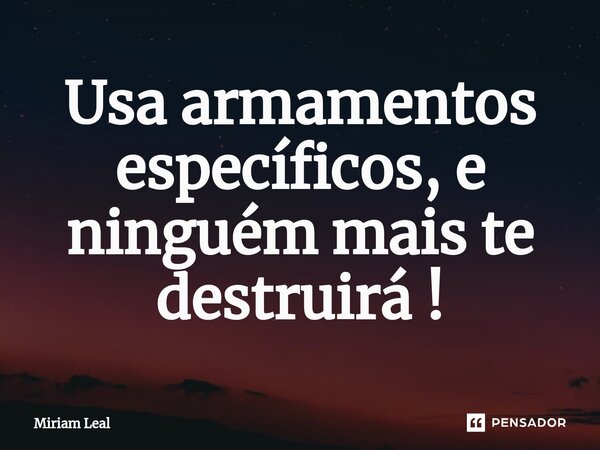 ⁠Usa armamentos específicos, e ninguém mais te destruirá !... Frase de Miriam Leal.