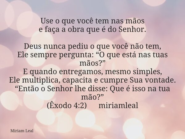 Use o que você tem nas mãos e faça a obra que é do Senhor. Deus nunca pediu o que você não tem, Ele sempre pergunta: “O que está nas tuas mãos?” E quando entreg... Frase de Miriam Leal.