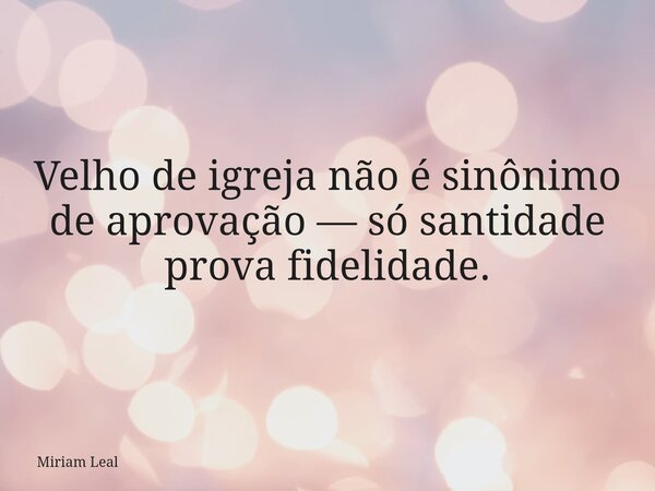 Velho de igreja não é sinônimo de aprovação — só santidade prova fidelidade.... Frase de Miriam Leal.