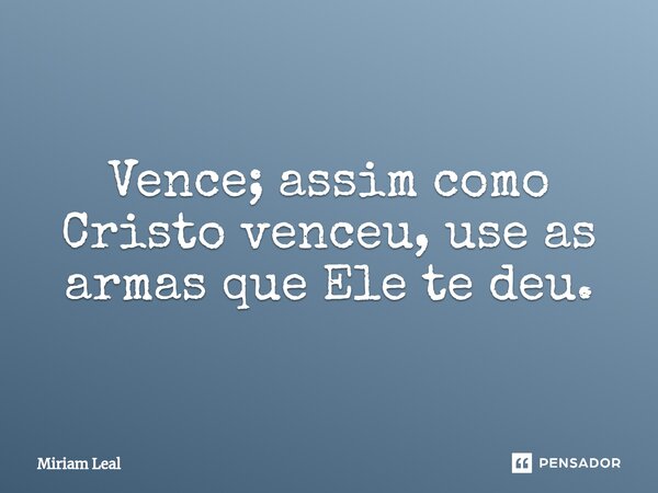 ⁠Vence; assim como Cristo venceu, use as armas que Ele te deu.... Frase de Miriam Leal.