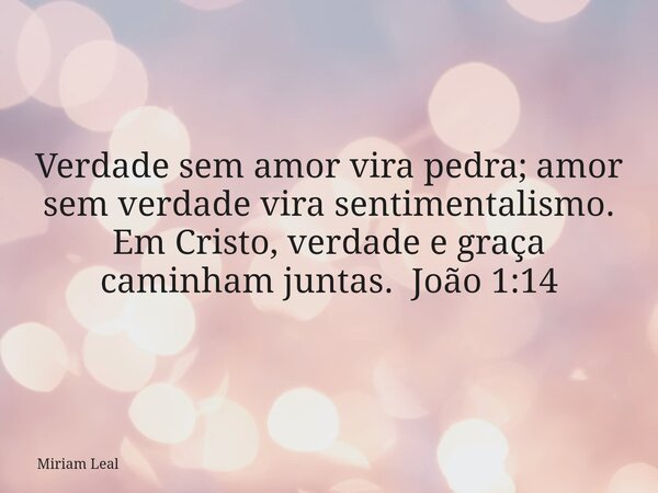 Verdade sem amor vira pedra; amor sem verdade vira sentimentalismo. Em Cristo, verdade e graça caminham juntas. João 1:14... Frase de Miriam Leal.