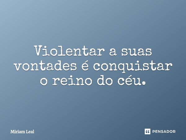 ⁠Violentar a suas vontades é conquistar o reino do céu.... Frase de Miriam Leal.