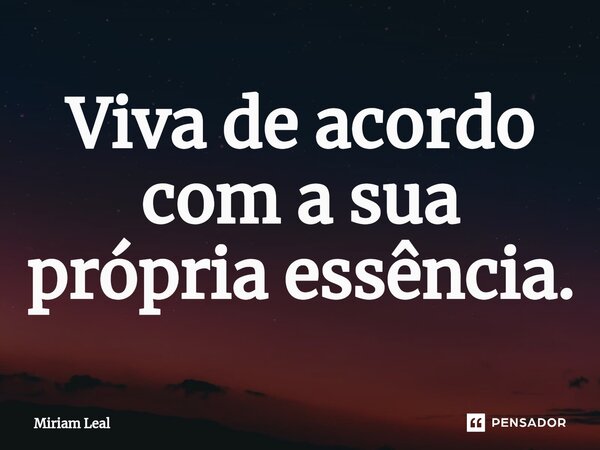 ⁠Viva de acordo com a sua própria essência.... Frase de Miriam Leal.