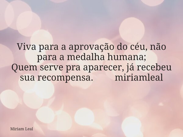 Viva para a aprovação do céu, não para a medalha humana; Quem serve pra aparecer, já recebeu sua recompensa. miriamleal... Frase de Miriam Leal.