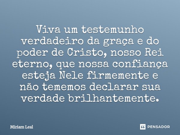 ⁠⁠Viva um testemunho verdadeiro da graça e do poder de Cristo, nosso Rei eterno, que nossa confiança esteja Nele firmemente e não tememos declarar sua verdade b... Frase de Miriam Leal.