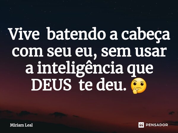 ⁠Vive batendo a cabeça com seu eu, sem usar a inteligência que DEUS te deu. 🤔... Frase de Miriam Leal.