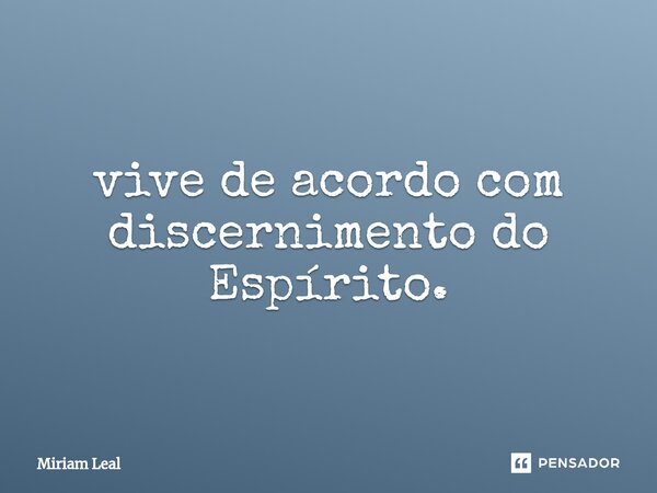 ⁠vive de acordo com discernimento do Espírito.... Frase de Miriam Leal.