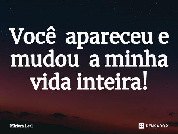 ⁠Você apareceu e mudou a minha vida inteira!... Frase de Miriam Leal.