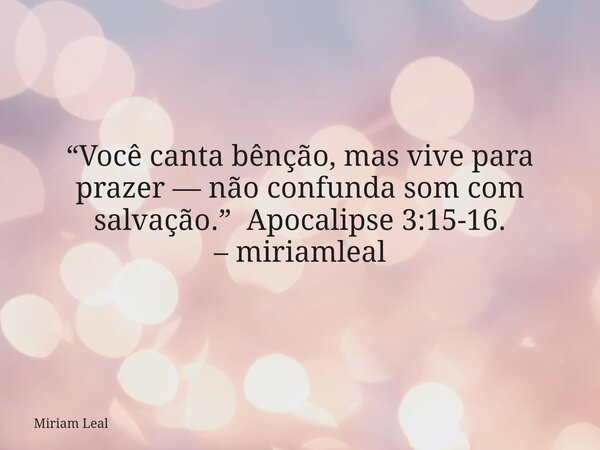 “Você canta bênção, mas vive para prazer — não confunda som com salvação.” Apocalipse 3:15-16. – miriamleal... Frase de Miriam Leal.