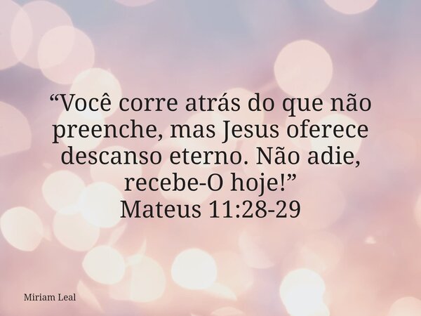 “Você corre atrás do que não preenche, mas Jesus oferece descanso eterno. Não adie, recebe-O hoje!” Mateus 11:28-29... Frase de Miriam Leal.