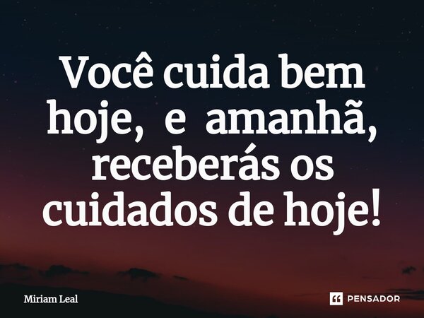 ⁠Você cuida bem hoje, e amanhã, receberás os cuidados de hoje!... Frase de Miriam Leal.