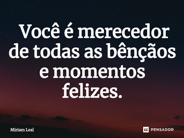⁠ Você é merecedor de todas as bênçãos e momentos felizes.... Frase de Miriam Leal.
