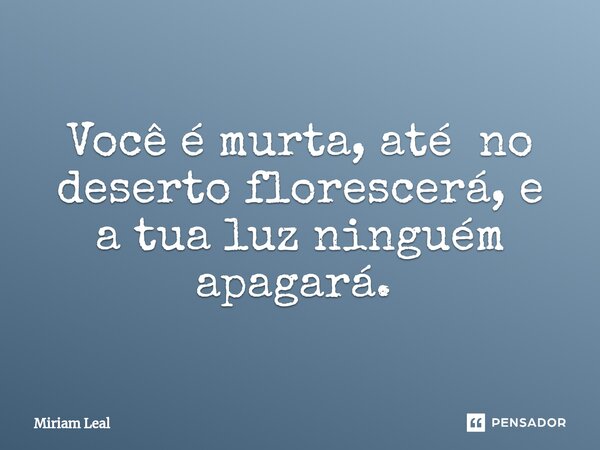 Você é murta, até no deserto florescerá, e a tua luz ninguém apagará. ⁠... Frase de Miriam Leal.