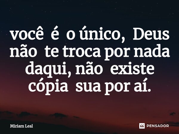 ⁠você é o único, Deus não te troca por nada daqui, não existe cópia sua por aí.... Frase de Miriam Leal.