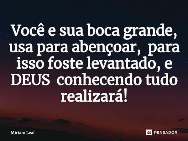 ⁠Você e sua boca grande, usa para abençoar, para isso foste levantado, e DEUS conhecendo tudo realizará!... Frase de Miriam Leal.